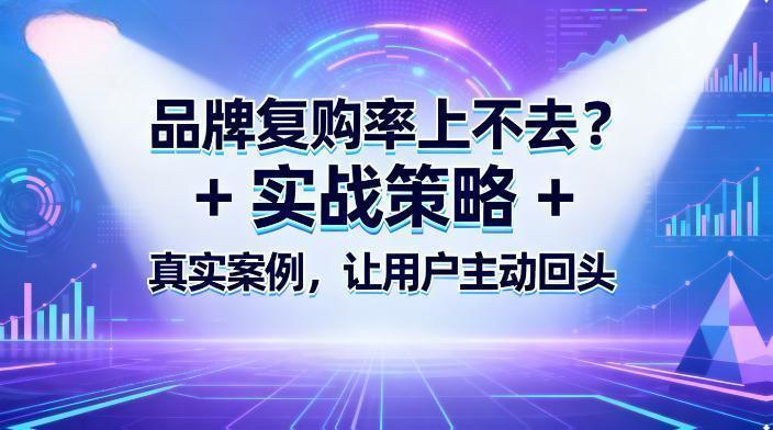 品牌复购率上不去？实战策略 + 真实案例，让用户主动回头