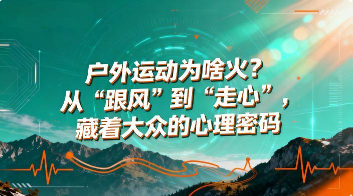 户外运动为啥火？从 “跟风” 到 “走心”，藏着大众的心理密码