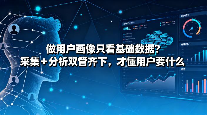 做用户画像只看基础数据？采集 + 分析双管齐下，才懂用户要什么