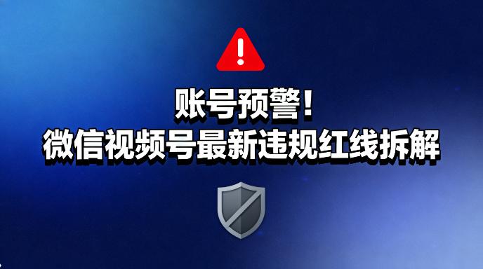账号预警！微信视频号最新违规红线拆解，运营避坑指南请收好