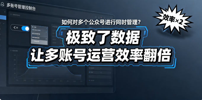 如何对多个公众号进行同时管理？“极致了数据” 让多账号运营效率翻倍