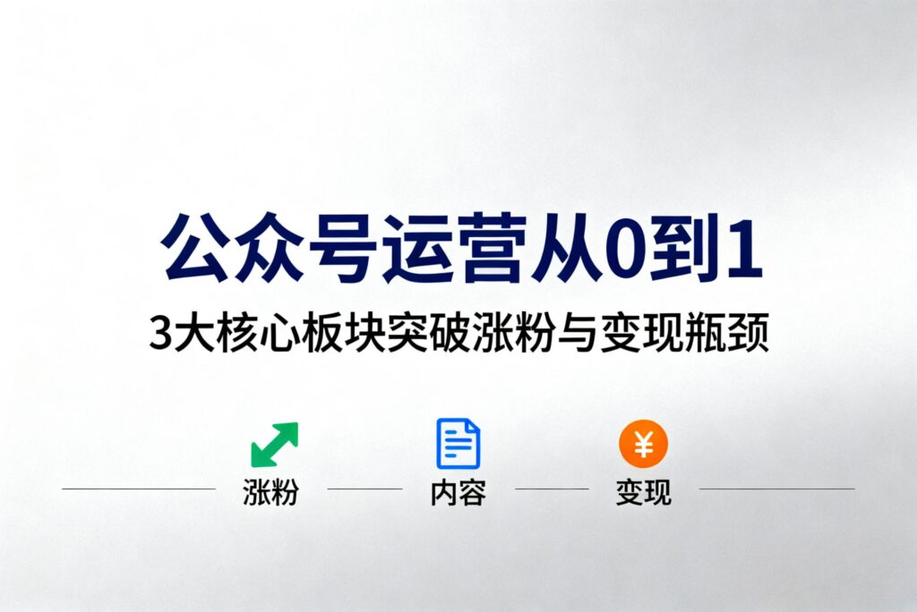 公众号运营从 0 到 1：3 大核心板块，帮你突破涨粉与变现瓶颈​