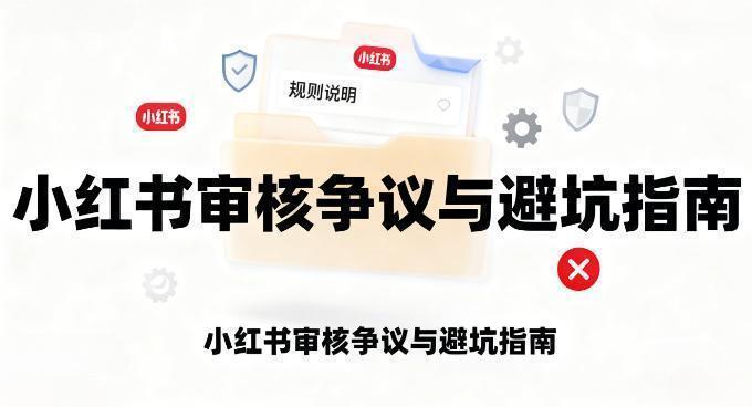 小红书审核争议与避坑指南：摸清规则边界，让笔记顺利曝光