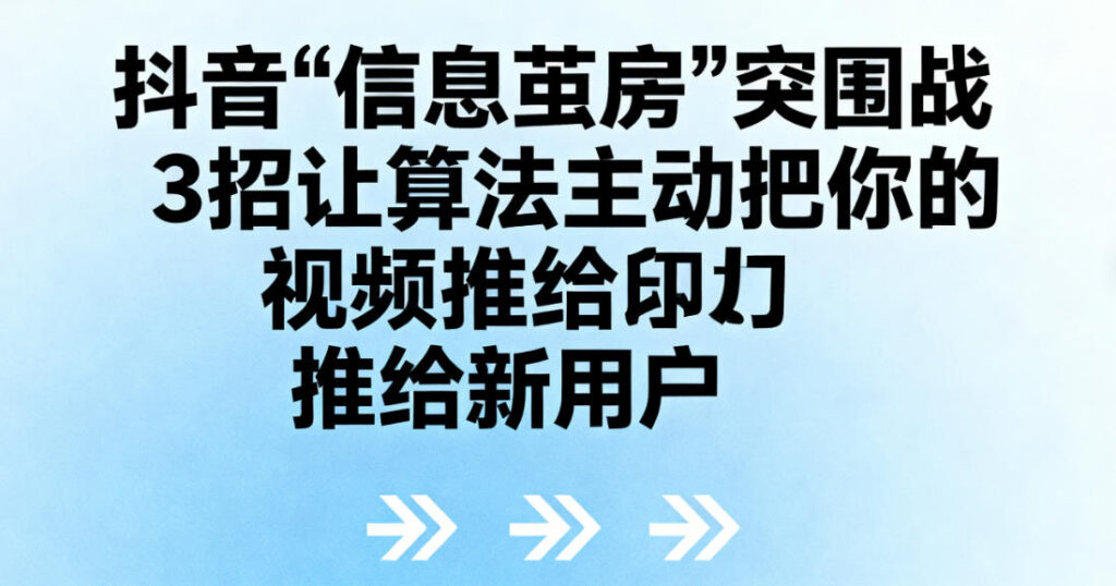 抖音“信息茧房”突围战：3招让算法主动把你的视频推给新用户