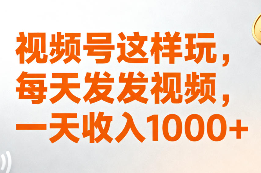 视频号这样玩，每天发发视频，一天收入1000+
