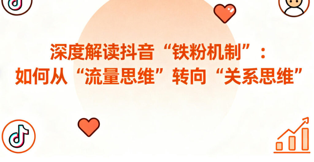 深度解读抖音“铁粉机制”：从“流量思维”到“关系思维”的技术转型与数据采集攻略