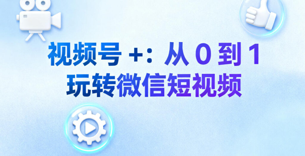 视频号 +：从 0 到 1 玩转微信短视频 | 极致了数据API全面指南