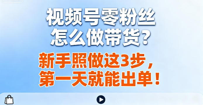 视频号零粉丝怎么做带货？新手照做这3步，第一天就能出单！