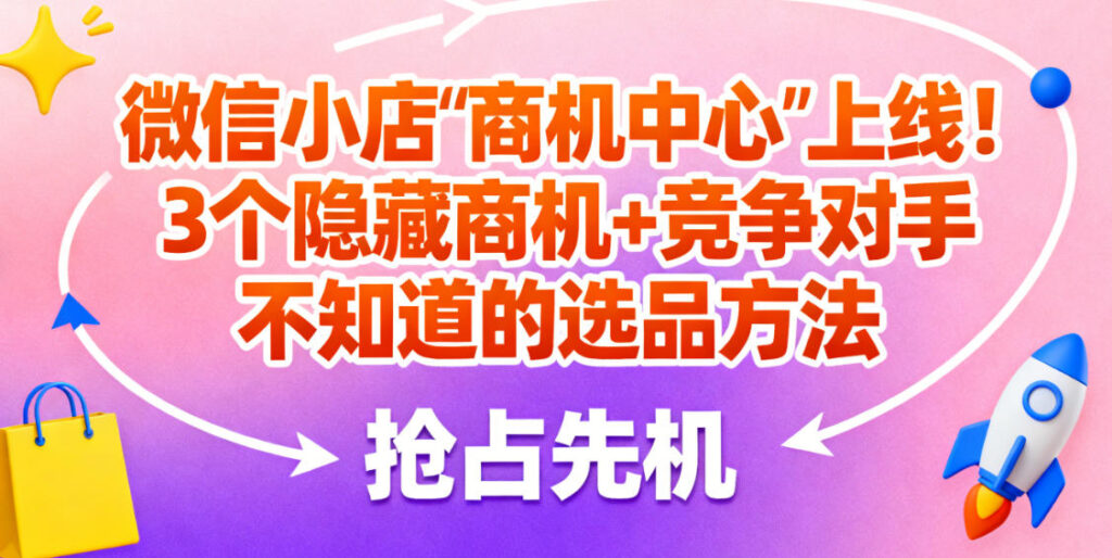 微信小店"商机中心"上线！3个隐藏商机+竞争对手不知道的选品方法