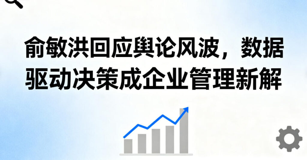 俞敏洪回应舆论风波，数据驱动决策成企业管理新解