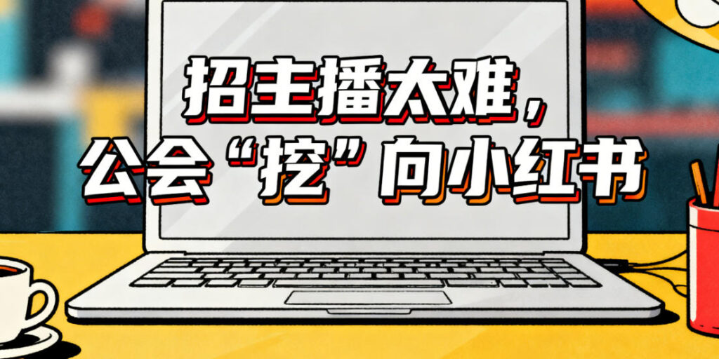 招主播太难，公会“挖”向小红书