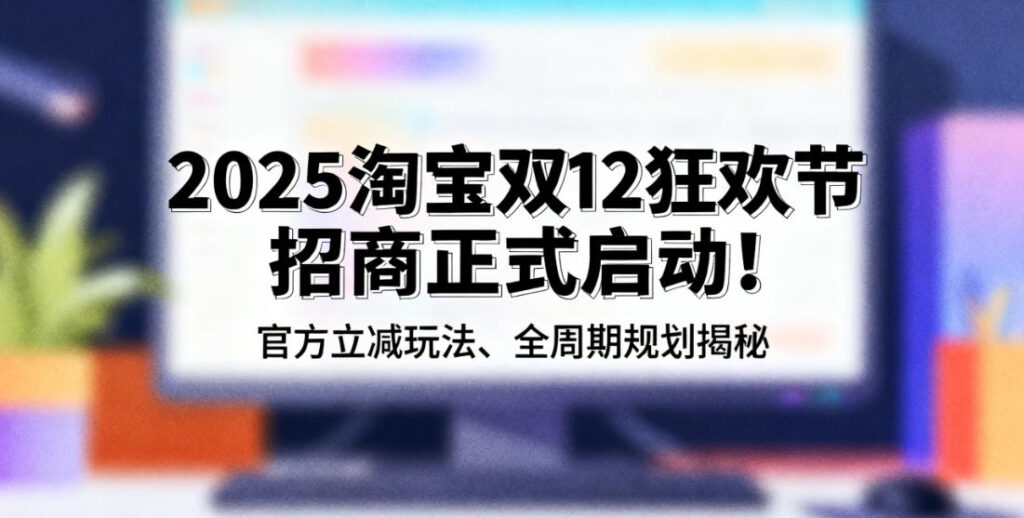 重磅消息！2025年淘宝双12招商规则刚刚出炉，这份攻略请收好