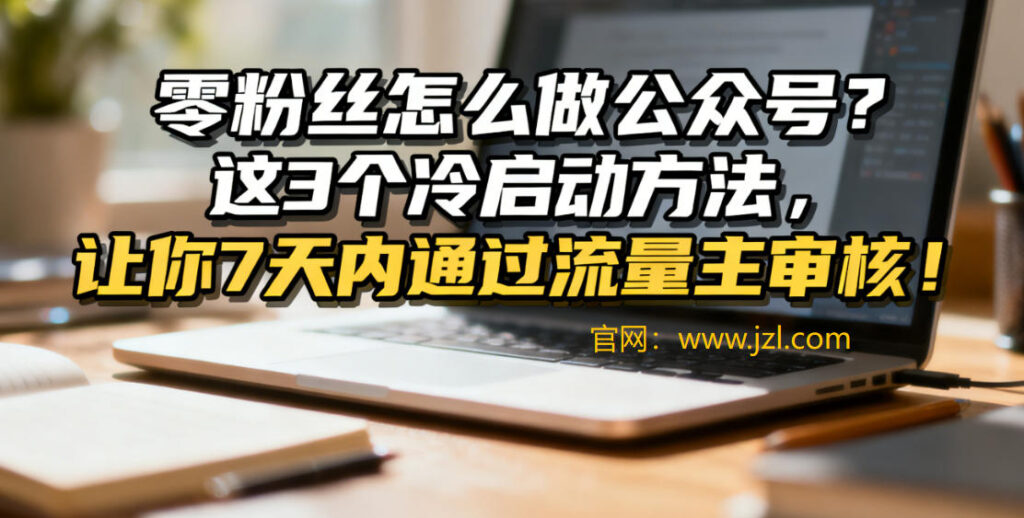 零粉丝怎么做公众号？这3个冷启动方法，让你7天内通过流量主审核！
