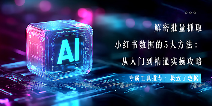 解锁小红书数据价值：5大采集方法从入门到精通实战指南