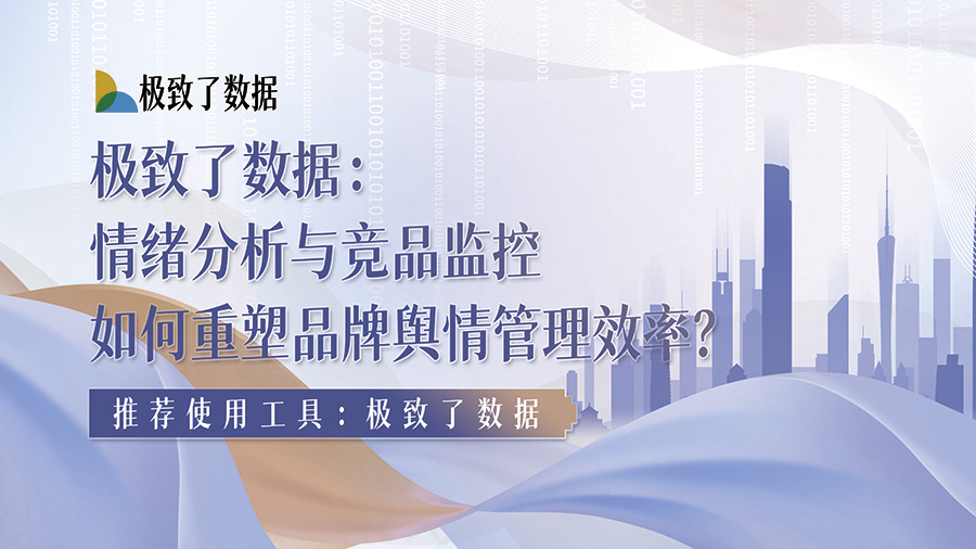 极致了数据：情绪分析与竞品监控，如何重塑品牌舆情管理效率？