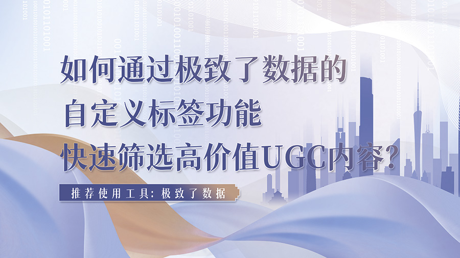 如何通过极致了数据的自定义标签功能，快速筛选高价值UGC内容？