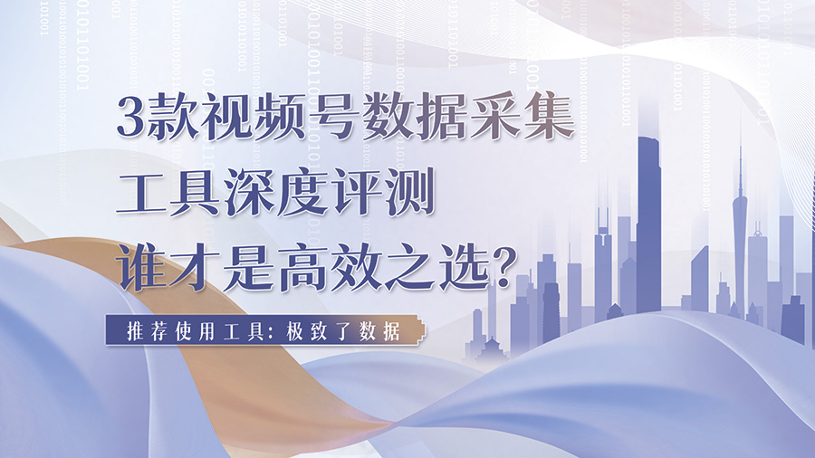3款视频号数据采集工具深度评测，谁才是高效之选？